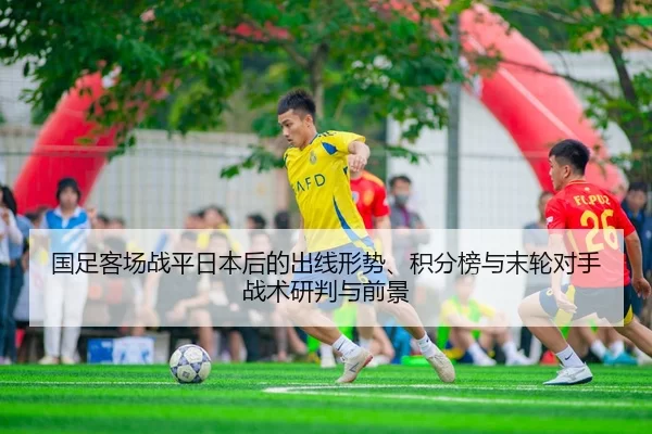 国足客场战平日本后的出线形势、积分榜与末轮对手战术研判与前景