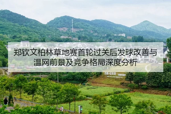 郑钦文柏林草地赛首轮过关后发球改善与温网前景及竞争格局深度分析