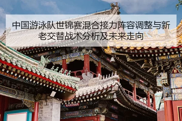 中国游泳队世锦赛混合接力阵容调整与新老交替战术分析及未来走向